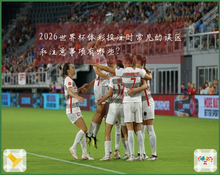 2026世界杯体彩投注时常见的误区和注意事项有哪些？