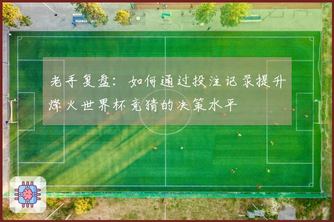 老手复盘：如何通过投注记录提升烽火世界杯竞猜的决策水平