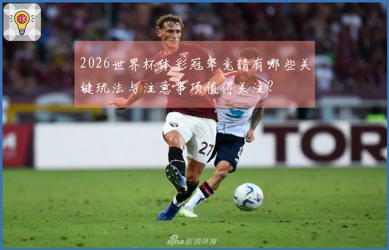 2026世界杯体彩冠军竞猜有哪些关键玩法与注意事项值得关注？