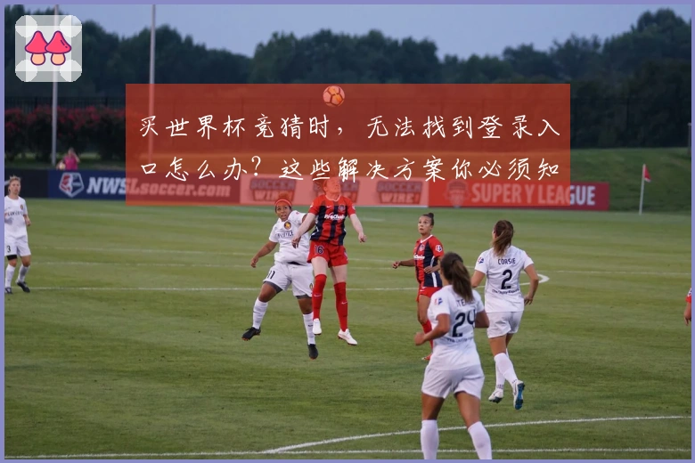 买世界杯竞猜时，无法找到登录入口怎么办？这些解决方案你必须知道