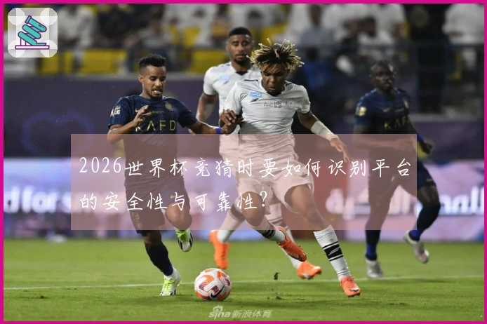 2026世界杯竞猜时要如何识别平台的安全性与可靠性？