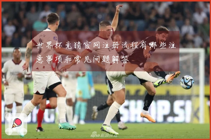 世界杯竞猜官网注册流程有哪些注意事项和常见问题解答