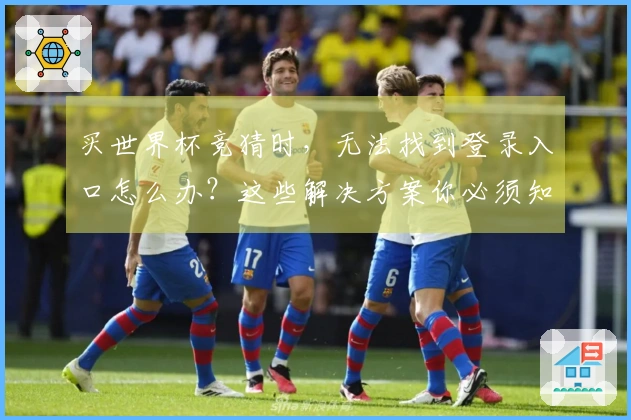 买世界杯竞猜时，无法找到登录入口怎么办？这些解决方案你必须知道