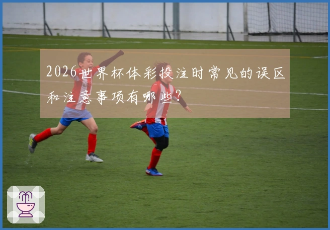 2026世界杯体彩投注时常见的误区和注意事项有哪些？