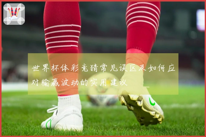 世界杯体彩竞猜常见误区及如何应对输赢波动的实用建议